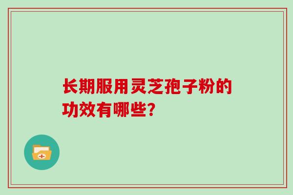 长期服用灵芝孢子粉的功效有哪些？