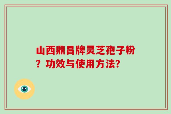 山西鼎昌牌灵芝孢子粉？功效与使用方法？