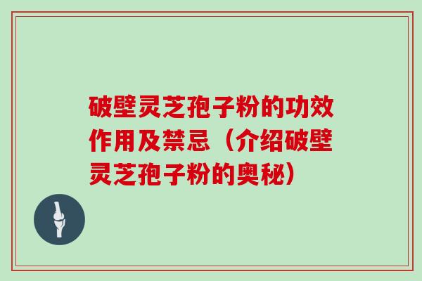 破壁灵芝孢子粉的功效作用及禁忌（介绍破壁灵芝孢子粉的奥秘）