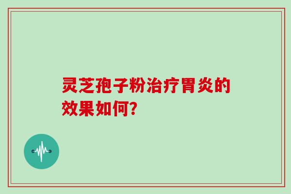 灵芝孢子粉治疗胃炎的效果如何？
