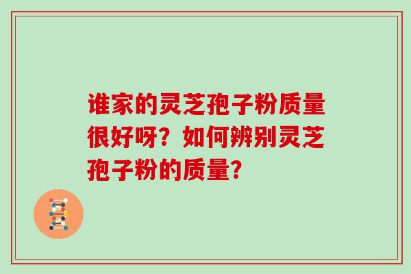 谁家的灵芝孢子粉质量很好呀？如何辨别灵芝孢子粉的质量？