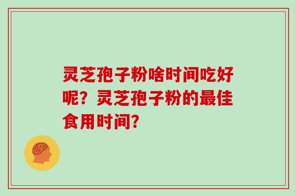 灵芝孢子粉啥时间吃好呢?灵芝孢子粉的最佳食用时间?-第1张图片-灵芝大师 灵芝孢子粉啥时间吃好呢?灵芝孢子粉的最佳食用时间?-第1张图片-灵芝大师