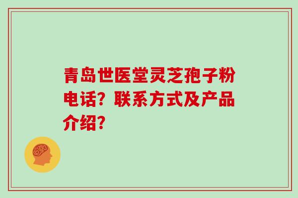 青岛世医堂灵芝孢子粉电话？联系方式及产品介绍？-第1张图片-灵芝大师