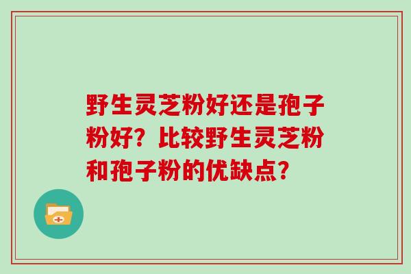 野生灵芝粉好还是孢子粉好？比较野生灵芝粉和孢子粉的优缺点？