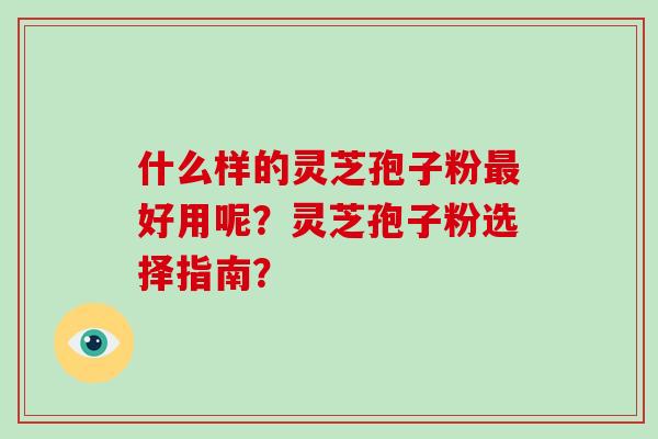 什么样的灵芝孢子粉最好用呢？灵芝孢子粉选择指南？