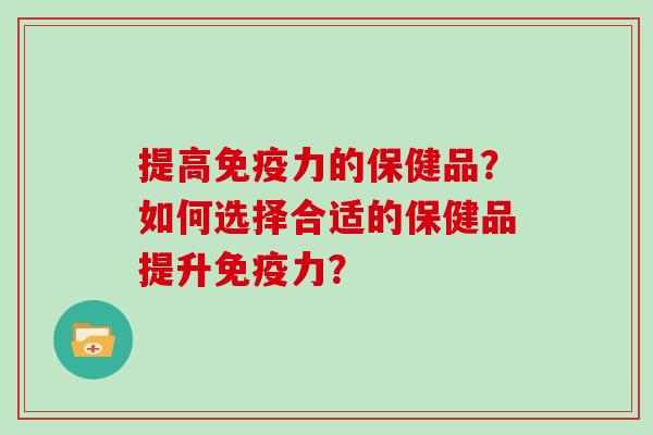 提高免疫力的保健品？如何选择合适的保健品提升免疫力？
