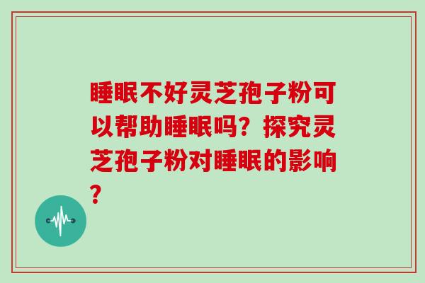 睡眠不好灵芝孢子粉可以帮助睡眠吗？探究灵芝孢子粉对睡眠的影响？