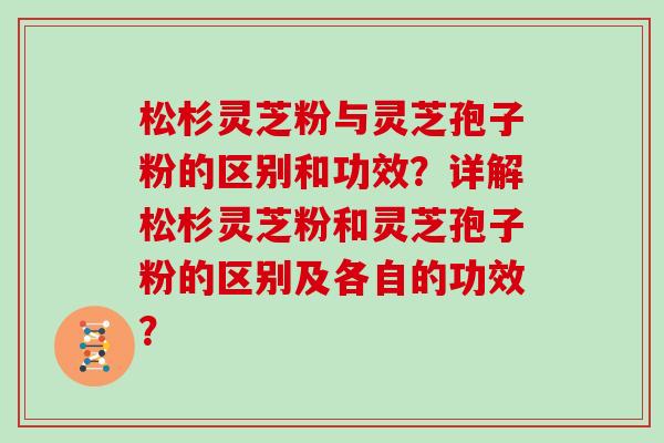 松杉灵芝粉与灵芝孢子粉的区别和功效？详解松杉灵芝粉和灵芝孢子粉的区别及各自的功效？