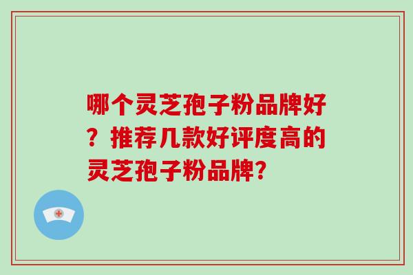 哪个灵芝孢子粉品牌好？推荐几款好评度高的灵芝孢子粉品牌？
