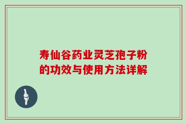 寿仙谷药业灵芝孢子粉的功效与使用方法详解