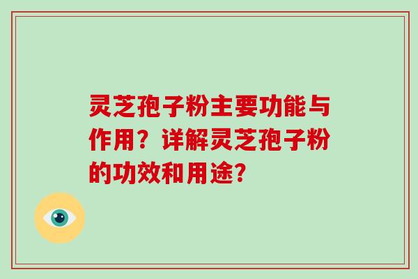 灵芝孢子粉主要功能与作用？详解灵芝孢子粉的功效和用途？