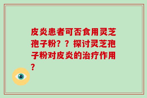 皮炎患者可否食用灵芝孢子粉？？探讨灵芝孢子粉对皮炎的治疗作用？