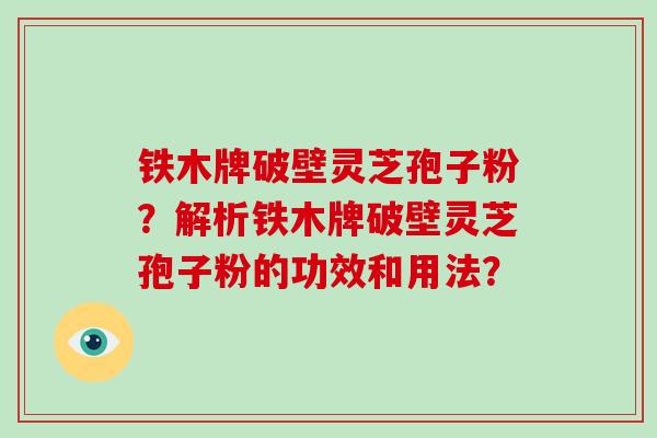 铁木牌破壁灵芝孢子粉？解析铁木牌破壁灵芝孢子粉的功效和用法？