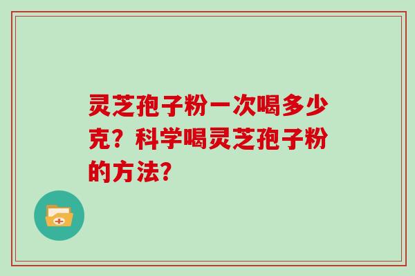 灵芝孢子粉一次喝多少克？科学喝灵芝孢子粉的方法？