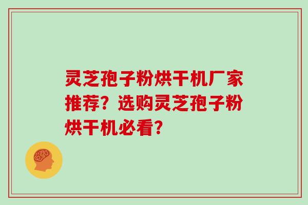 灵芝孢子粉烘干机厂家推荐？选购灵芝孢子粉烘干机必看？