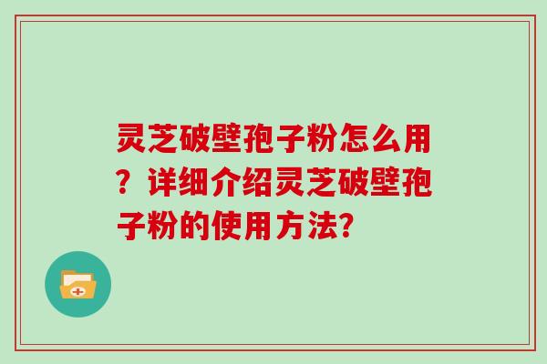 灵芝破壁孢子粉怎么用？详细介绍灵芝破壁孢子粉的使用方法？