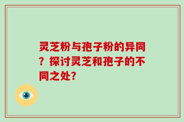 灵芝粉与孢子粉的异同？探讨灵芝和孢子的不同之处？