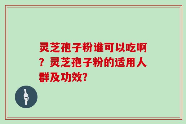 灵芝孢子粉谁可以吃啊？灵芝孢子粉的适用人群及功效？