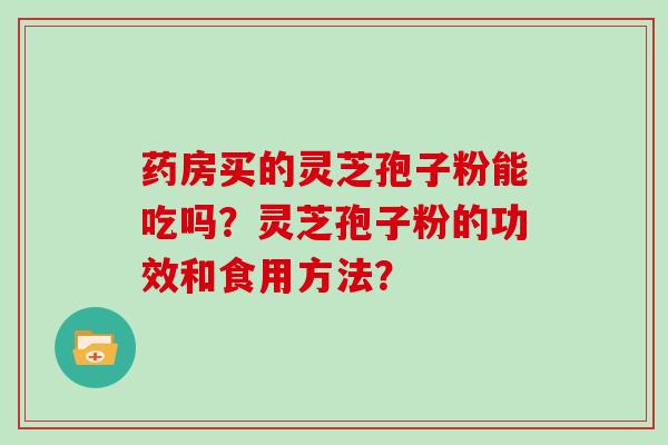 药房买的灵芝孢子粉能吃吗？灵芝孢子粉的功效和食用方法？
