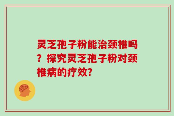 灵芝孢子粉能治颈椎吗？探究灵芝孢子粉对颈椎病的疗效？