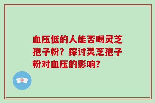 血压低的人能否喝灵芝孢子粉？探讨灵芝孢子粉对血压的影响？
