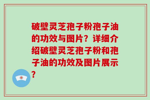 破壁灵芝孢子粉孢子油的功效与图片？详细介绍破壁灵芝孢子粉和孢子油的功效及图片展示？