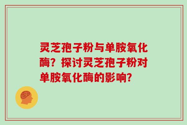 灵芝孢子粉与单胺氧化酶？探讨灵芝孢子粉对单胺氧化酶的影响？
