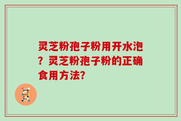 灵芝粉孢子粉用开水泡？灵芝粉孢子粉的正确食用方法？