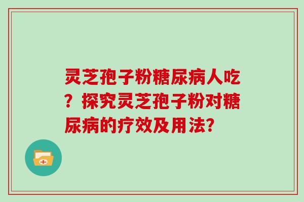 灵芝孢子粉糖尿病人吃?探究灵芝孢子粉对糖尿病的疗效及用法?-第1张图片-灵芝大师 灵芝孢子粉糖尿病人吃?探究灵芝孢子粉对糖尿病的疗效及用法?-第1张图片-灵芝大师
