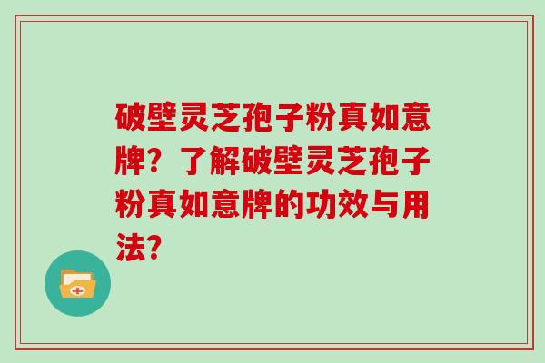 破壁灵芝孢子粉真如意牌？了解破壁灵芝孢子粉真如意牌的功效与用法？