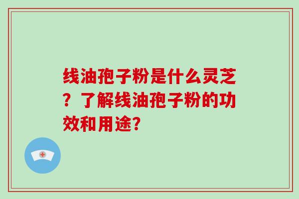 线油孢子粉是什么灵芝？了解线油孢子粉的功效和用途？