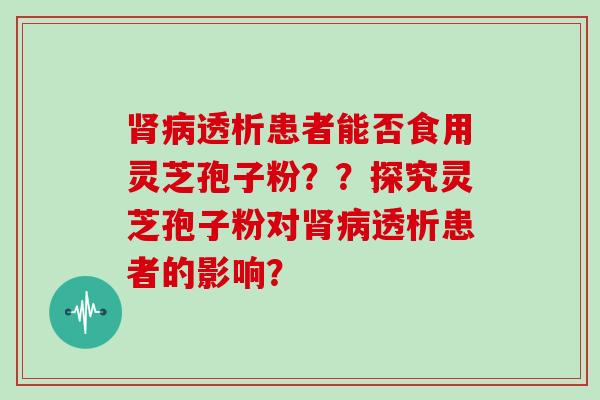 肾病透析患者能否食用灵芝孢子粉？？探究灵芝孢子粉对肾病透析患者的影响？