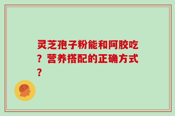 灵芝孢子粉能和阿胶吃？营养搭配的正确方式？
