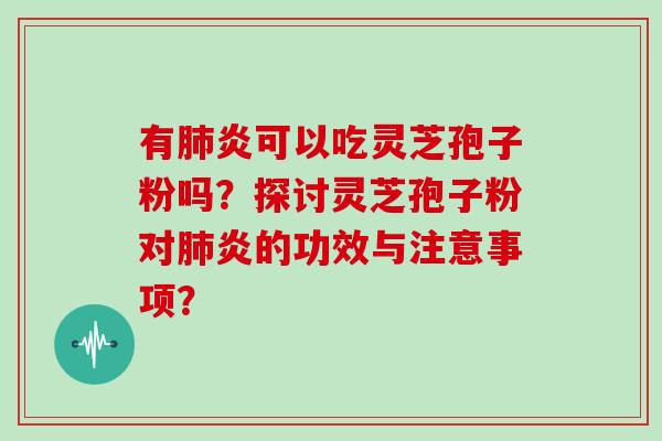 有肺炎可以吃灵芝孢子粉吗？探讨灵芝孢子粉对肺炎的功效与注意事项？