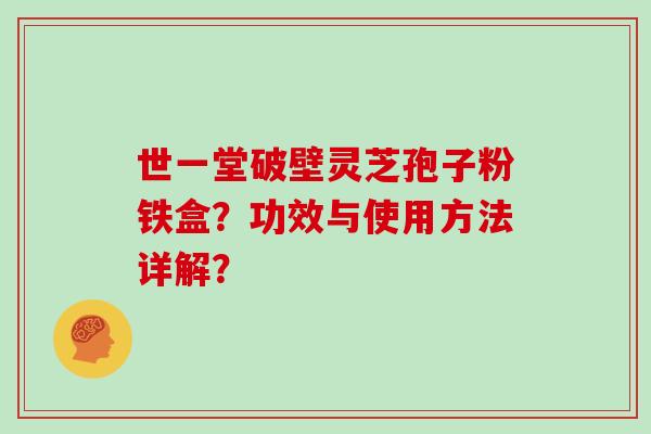 世一堂破壁灵芝孢子粉铁盒？功效与使用方法详解？