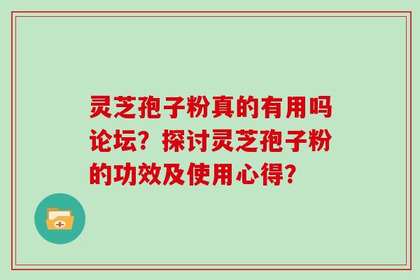 灵芝孢子粉真的有用吗论坛？探讨灵芝孢子粉的功效及使用心得？