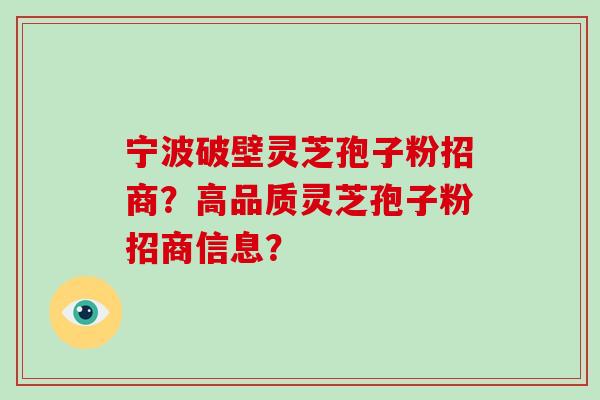 宁波破壁灵芝孢子粉招商？高品质灵芝孢子粉招商信息？