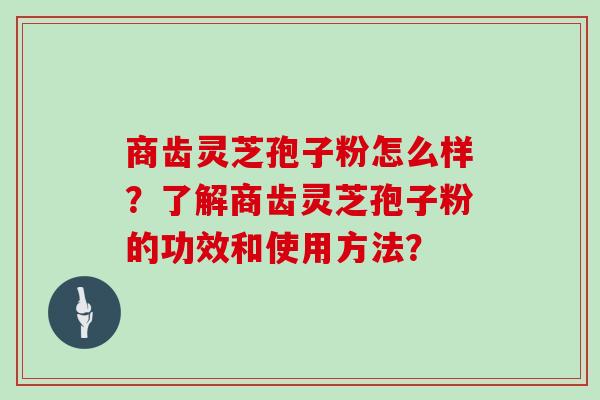 商齿灵芝孢子粉怎么样？了解商齿灵芝孢子粉的功效和使用方法？