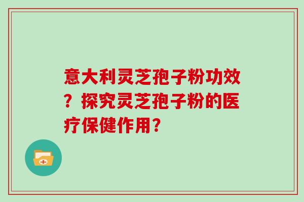意大利灵芝孢子粉功效？探究灵芝孢子粉的医疗保健作用？