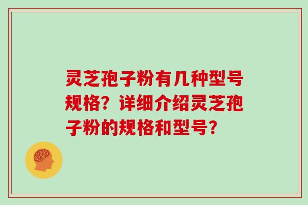 灵芝孢子粉有几种型号规格？详细介绍灵芝孢子粉的规格和型号？