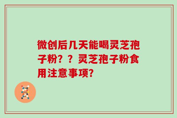 微创后几天能喝灵芝孢子粉？？灵芝孢子粉食用注意事项？