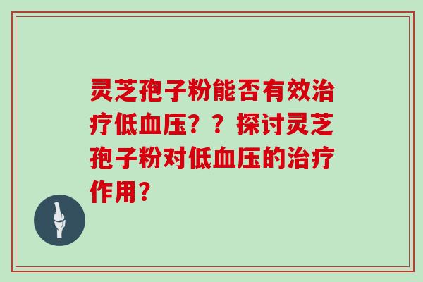 灵芝孢子粉能否有效治疗低血压？？探讨灵芝孢子粉对低血压的治疗作用？