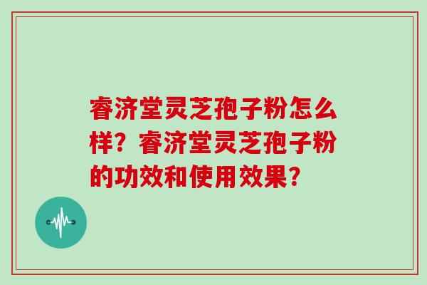 睿济堂灵芝孢子粉怎么样？睿济堂灵芝孢子粉的功效和使用效果？