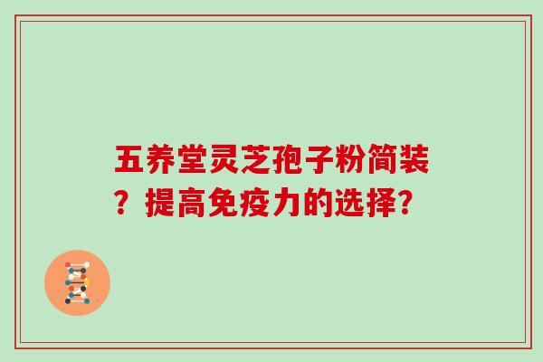 五养堂灵芝孢子粉简装？提高免疫力的选择？