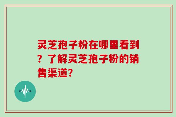灵芝孢子粉在哪里看到？了解灵芝孢子粉的销售渠道？