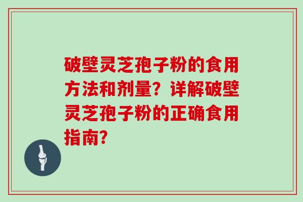 破壁灵芝孢子粉的食用方法和剂量？详解破壁灵芝孢子粉的正确食用指南？