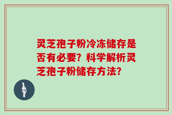 灵芝孢子粉冷冻储存是否有必要？科学解析灵芝孢子粉储存方法？