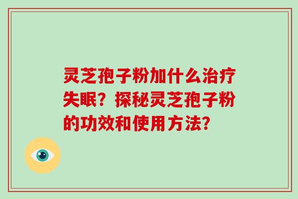 灵芝孢子粉加什么治疗失眠？探秘灵芝孢子粉的功效和使用方法？
