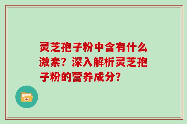 灵芝孢子粉中含有什么激素？深入解析灵芝孢子粉的营养成分？