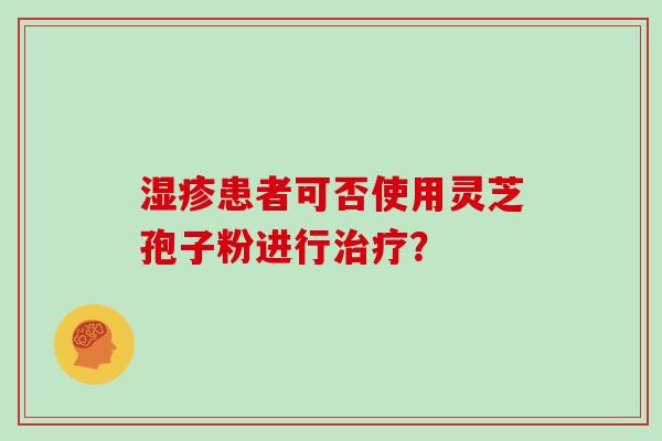 湿疹患者可否使用灵芝孢子粉进行治疗？
